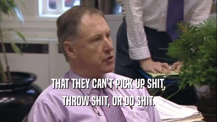 THAT THEY CAN'T PICK UP SHIT, THROW SHIT, OR DO SHIT. 