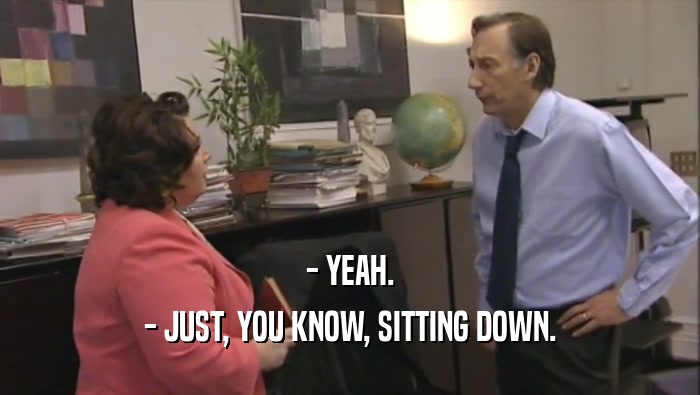- YEAH. - JUST, YOU KNOW, SITTING DOWN. 