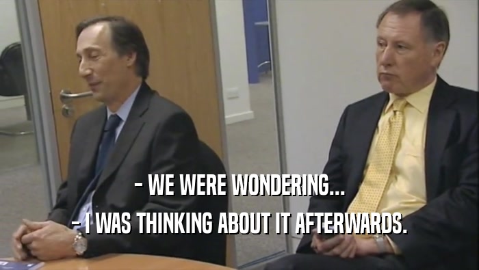 - WE WERE WONDERING... - I WAS THINKING ABOUT IT AFTERWARDS. 