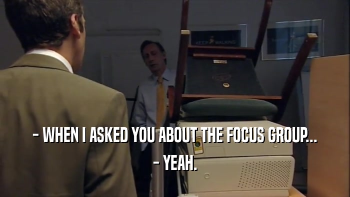 - WHEN I ASKED YOU ABOUT THE FOCUS GROUP... - YEAH. 