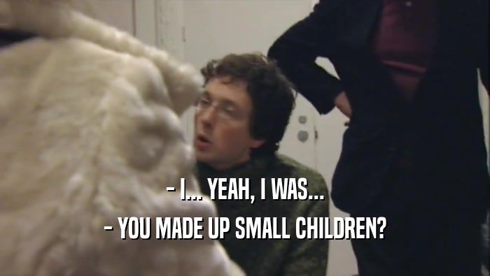 - I... YEAH, I WAS... - YOU MADE UP SMALL CHILDREN? 