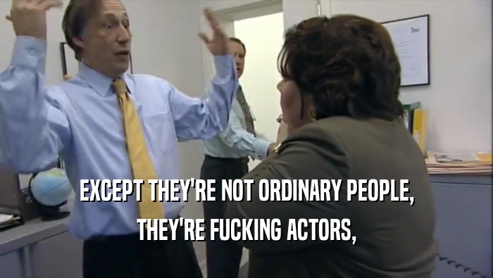 EXCEPT THEY'RE NOT ORDINARY PEOPLE,
 THEY'RE FUCKING ACTORS,
 