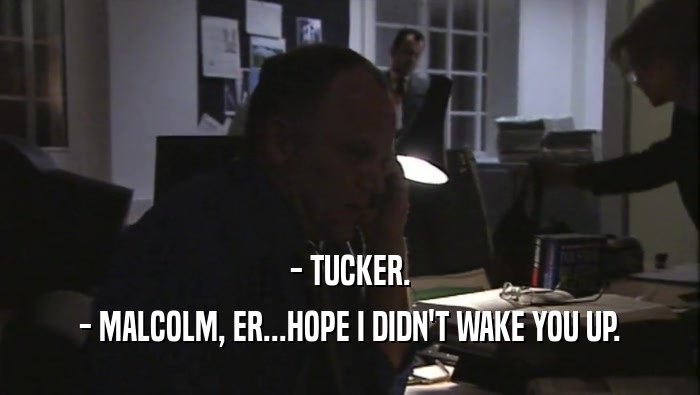 - TUCKER.
 - MALCOLM, ER...HOPE I DIDN'T WAKE YOU UP.
 
