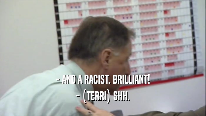 - AND A RACIST. BRILLIANT! - (TERRI) SHH. 