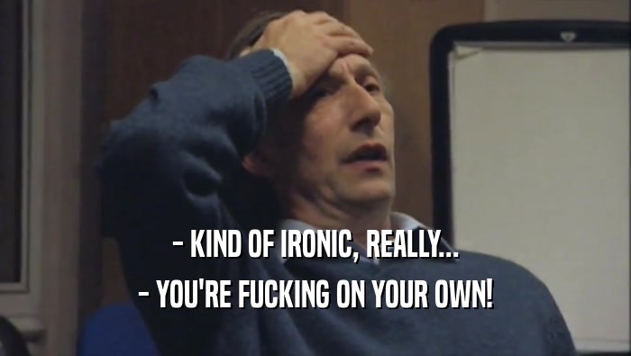 - KIND OF IRONIC, REALLY... - YOU'RE FUCKING ON YOUR OWN! 