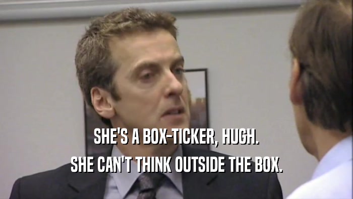 SHE'S A BOX-TICKER, HUGH. SHE CAN'T THINK OUTSIDE THE BOX. 