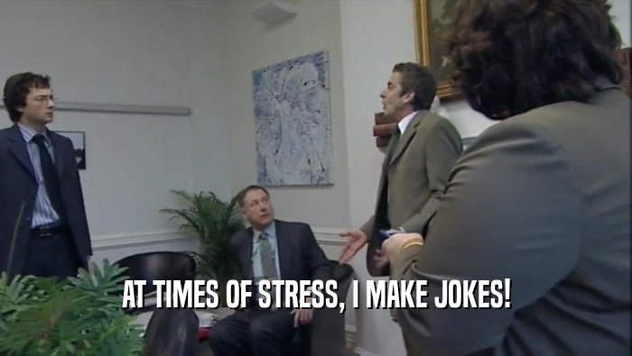 AT TIMES OF STRESS, I MAKE JOKES!  