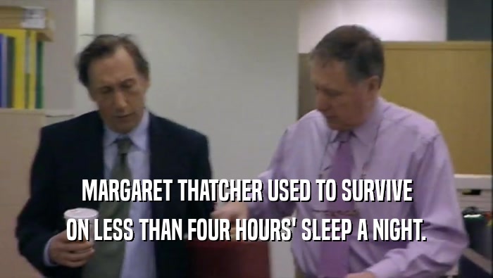 MARGARET THATCHER USED TO SURVIVE
 ON LESS THAN FOUR HOURS' SLEEP A NIGHT.
 