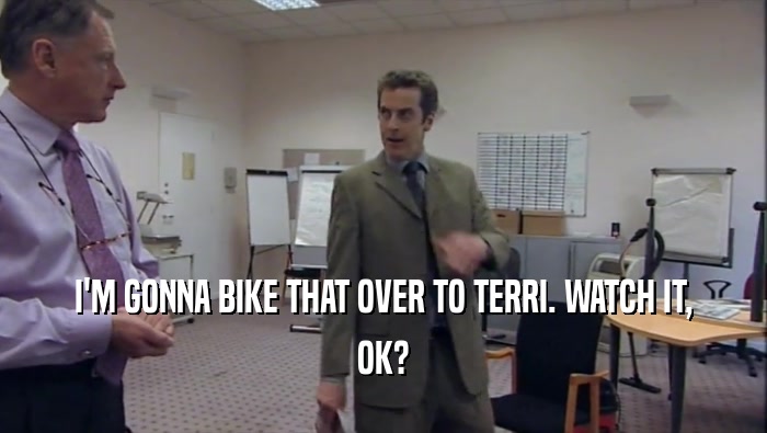 I'M GONNA BIKE THAT OVER TO TERRI. WATCH IT, OK? 