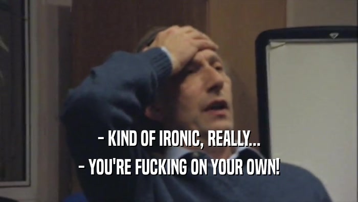- KIND OF IRONIC, REALLY... - YOU'RE FUCKING ON YOUR OWN! 