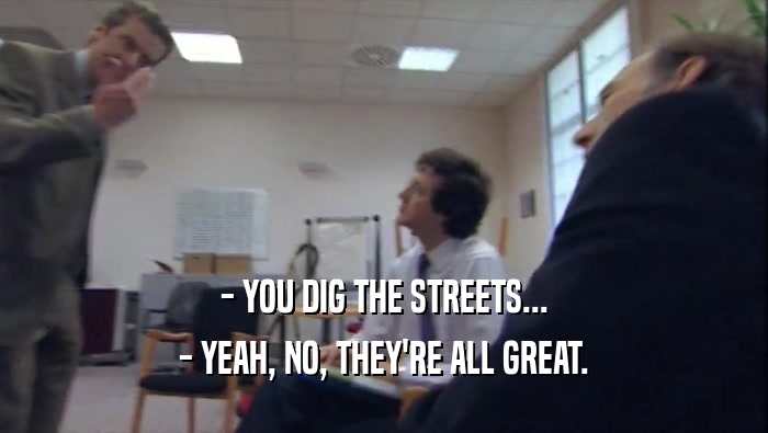 - YOU DIG THE STREETS... - YEAH, NO, THEY'RE ALL GREAT. 