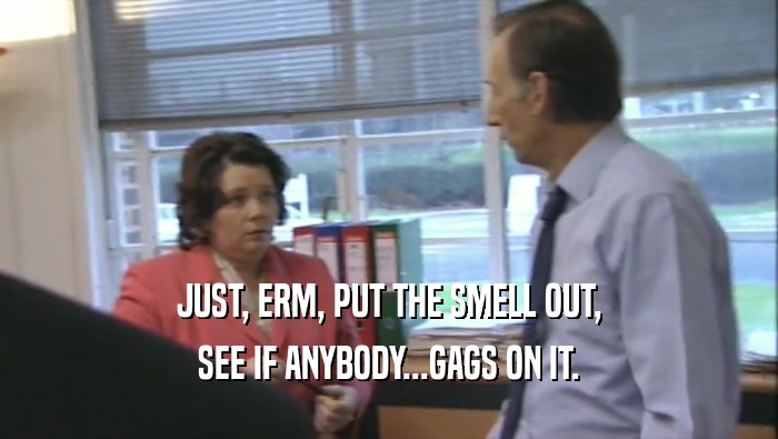 JUST, ERM, PUT THE SMELL OUT, SEE IF ANYBODY...GAGS ON IT. 