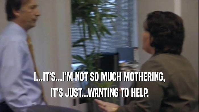 I...IT'S...I'M NOT SO MUCH MOTHERING, IT'S JUST...WANTING TO HELP. 
