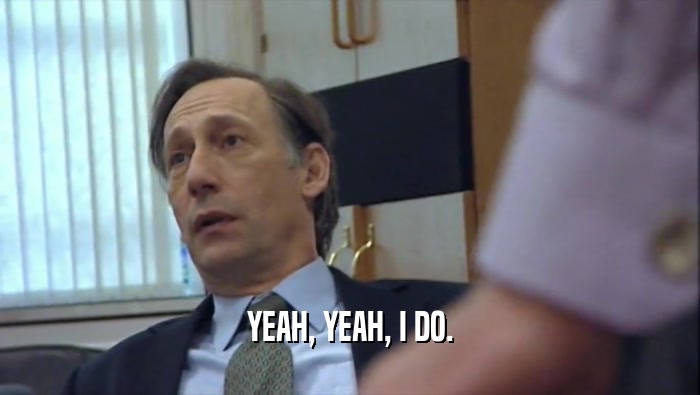 YEAH, YEAH, I DO.  