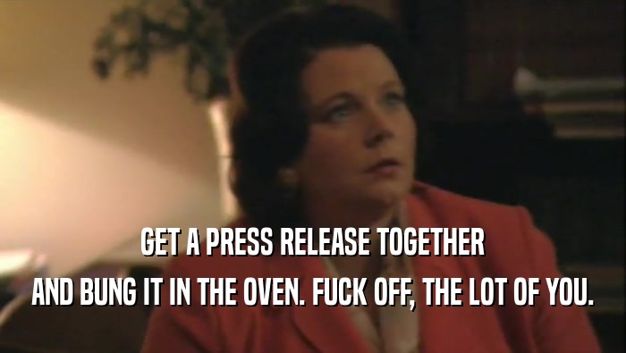 GET A PRESS RELEASE TOGETHER AND BUNG IT IN THE OVEN. FUCK OFF, THE LOT OF YOU. 