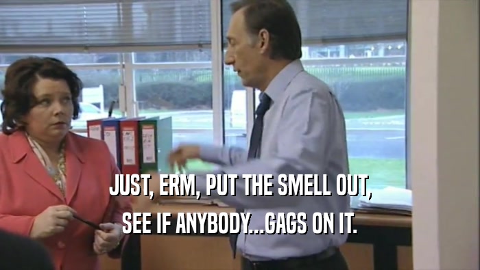 JUST, ERM, PUT THE SMELL OUT, SEE IF ANYBODY...GAGS ON IT. 