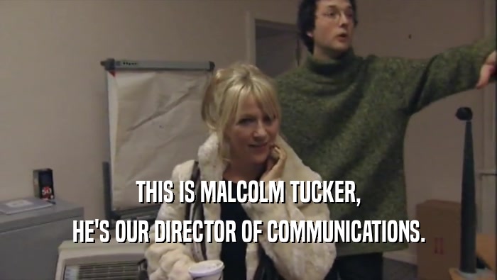 THIS IS MALCOLM TUCKER, HE'S OUR DIRECTOR OF COMMUNICATIONS. 