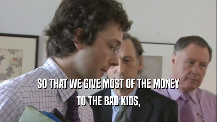 SO THAT WE GIVE MOST OF THE MONEY TO THE BAD KIDS, 