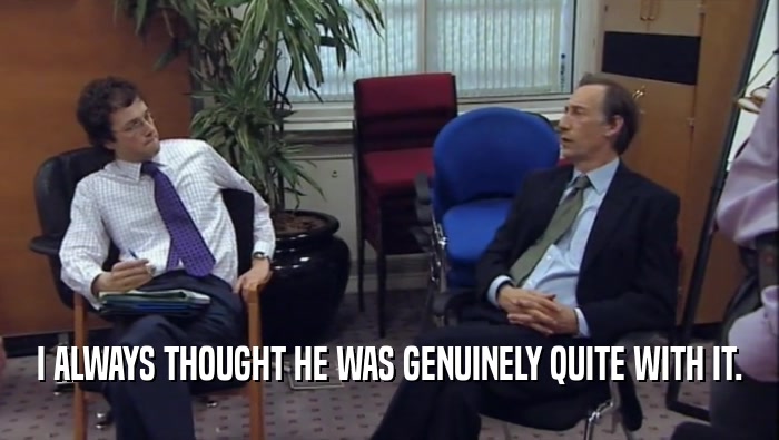 I ALWAYS THOUGHT HE WAS GENUINELY QUITE WITH IT.  