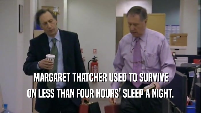 MARGARET THATCHER USED TO SURVIVE
 ON LESS THAN FOUR HOURS' SLEEP A NIGHT.
 