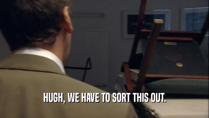 HUGH, WE HAVE TO SORT THIS OUT.  