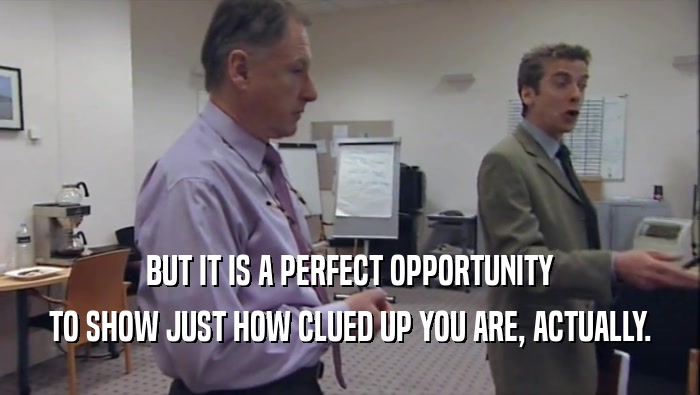 BUT IT IS A PERFECT OPPORTUNITY TO SHOW JUST HOW CLUED UP YOU ARE, ACTUALLY. 