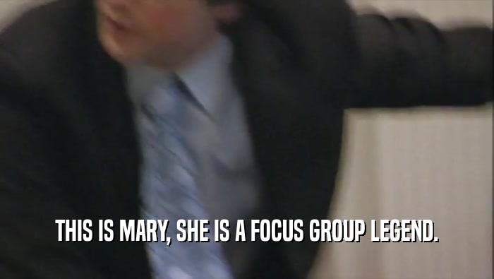 THIS IS MARY, SHE IS A FOCUS GROUP LEGEND.
  