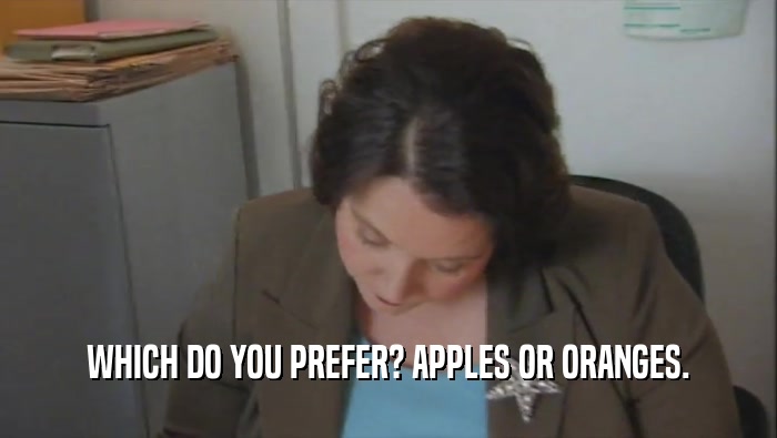 WHICH DO YOU PREFER? APPLES OR ORANGES.
  