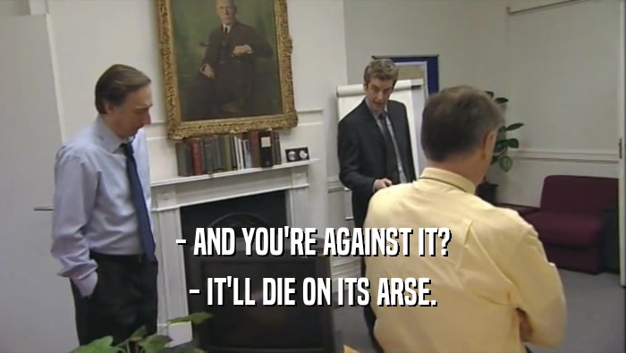 - AND YOU'RE AGAINST IT? - IT'LL DIE ON ITS ARSE. 