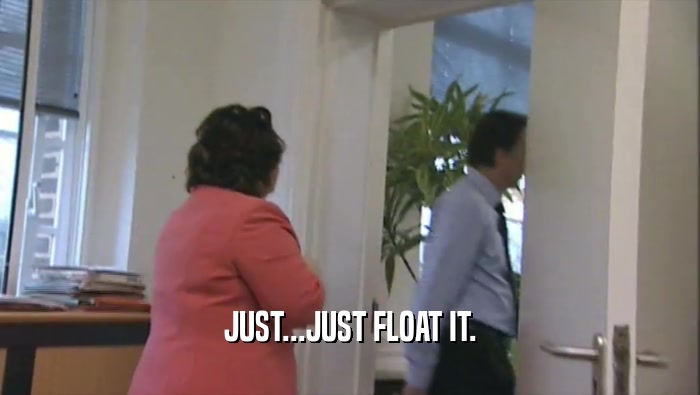 JUST...JUST FLOAT IT.  