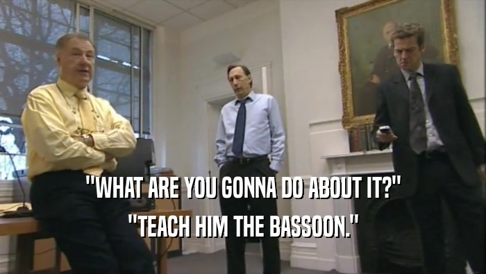 ''WHAT ARE YOU GONNA DO ABOUT IT?'' ''TEACH HIM THE BASSOON.'' 