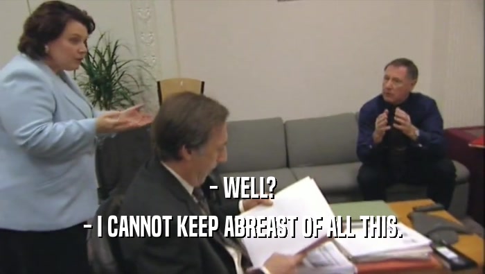 - WELL? - I CANNOT KEEP ABREAST OF ALL THIS. 