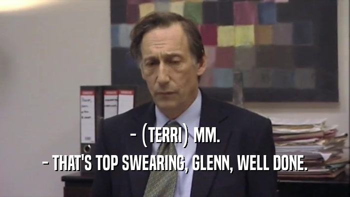 - (TERRI) MM. - THAT'S TOP SWEARING, GLENN, WELL DONE. 