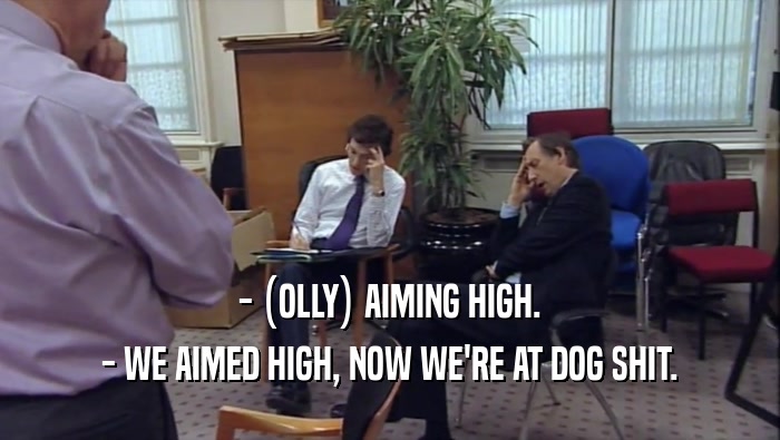 - (OLLY) AIMING HIGH. - WE AIMED HIGH, NOW WE'RE AT DOG SHIT. 