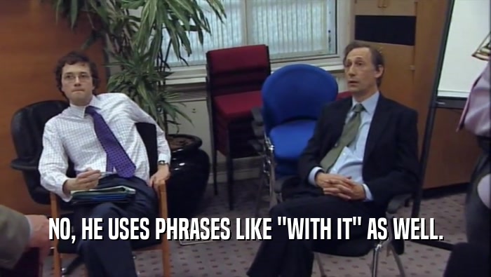 NO, HE USES PHRASES LIKE ''WITH IT'' AS WELL.  