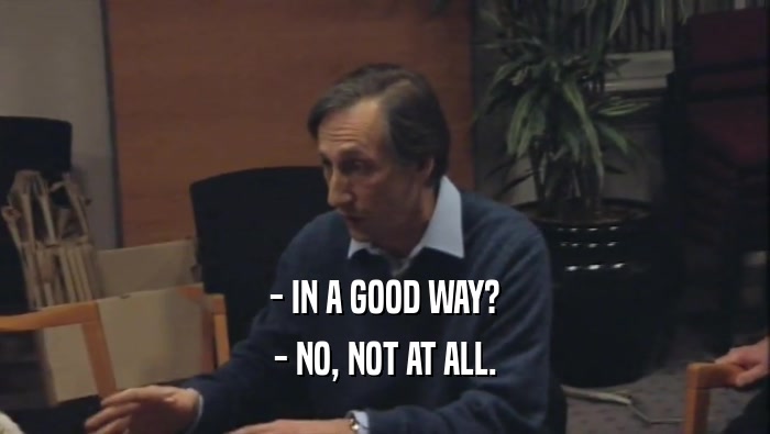 - IN A GOOD WAY? - NO, NOT AT ALL. 