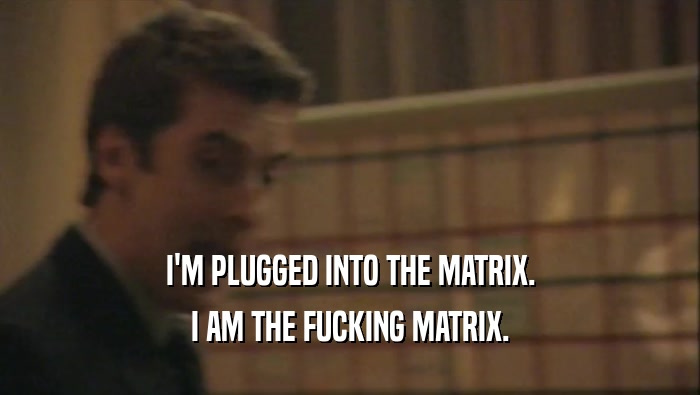 I'M PLUGGED INTO THE MATRIX. I AM THE FUCKING MATRIX. 