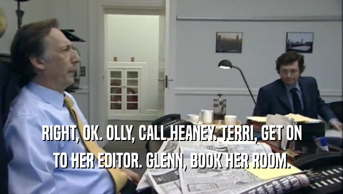 RIGHT, OK. OLLY, CALL HEANEY. TERRI, GET ON TO HER EDITOR. GLENN, BOOK HER ROOM. 