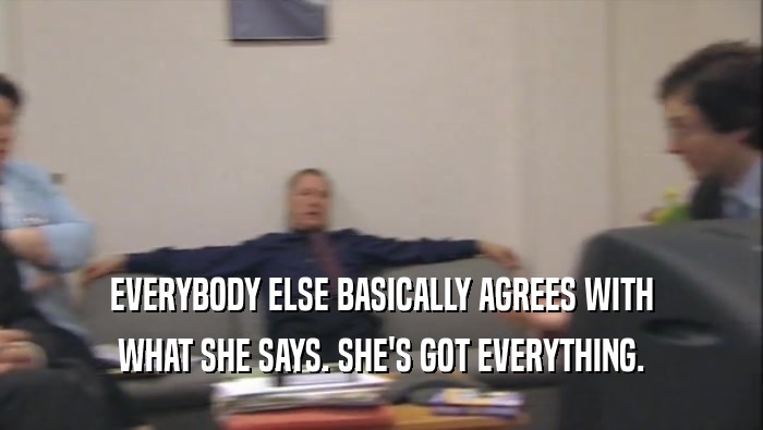EVERYBODY ELSE BASICALLY AGREES WITH WHAT SHE SAYS. SHE'S GOT EVERYTHING. 