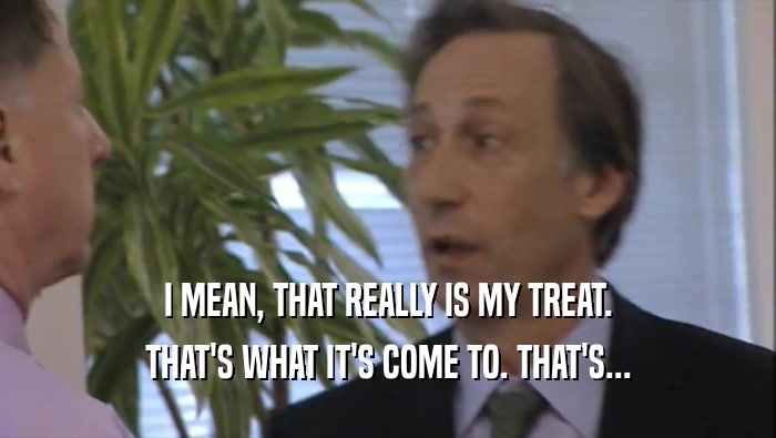 I MEAN, THAT REALLY IS MY TREAT. THAT'S WHAT IT'S COME TO. THAT'S... 