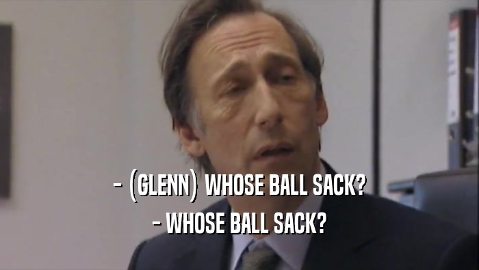 - (GLENN) WHOSE BALL SACK?
 - WHOSE BALL SACK?
 