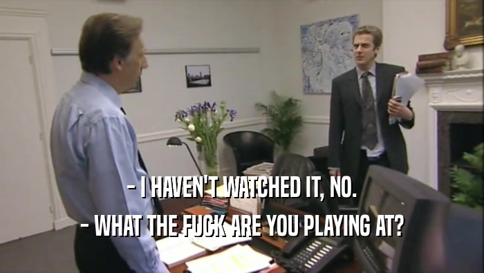 - I HAVEN'T WATCHED IT, NO. - WHAT THE FUCK ARE YOU PLAYING AT? 
