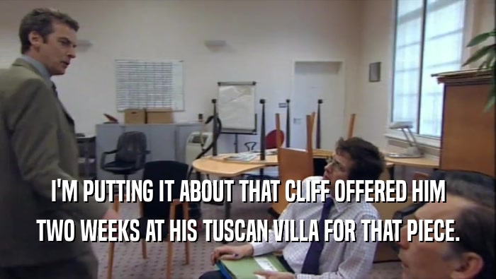 I'M PUTTING IT ABOUT THAT CLIFF OFFERED HIM TWO WEEKS AT HIS TUSCAN VILLA FOR THAT PIECE. 