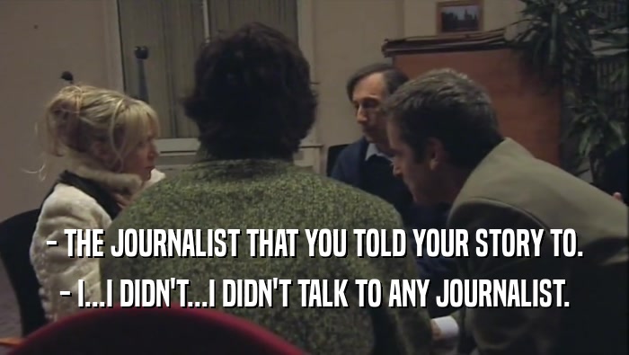 - THE JOURNALIST THAT YOU TOLD YOUR STORY TO. - I...I DIDN'T...I DIDN'T TALK TO ANY JOURNALIST. 