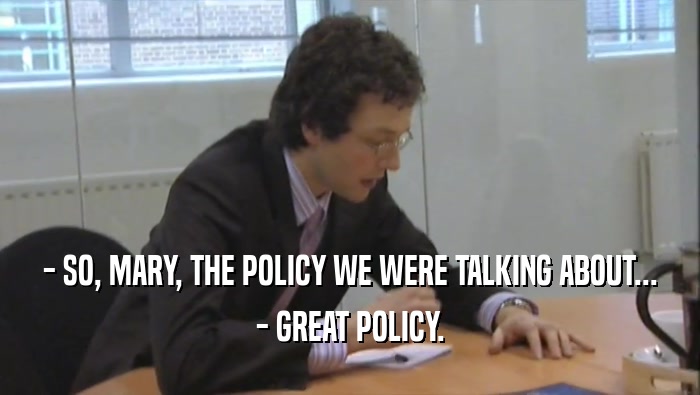 - SO, MARY, THE POLICY WE WERE TALKING ABOUT... - GREAT POLICY. 