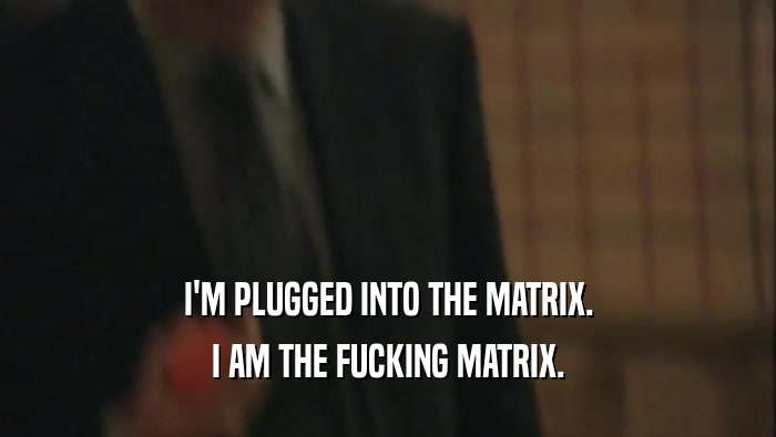 I'M PLUGGED INTO THE MATRIX. I AM THE FUCKING MATRIX. 