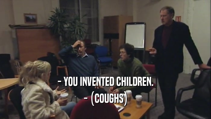 - YOU INVENTED CHILDREN. - (COUGHS) 