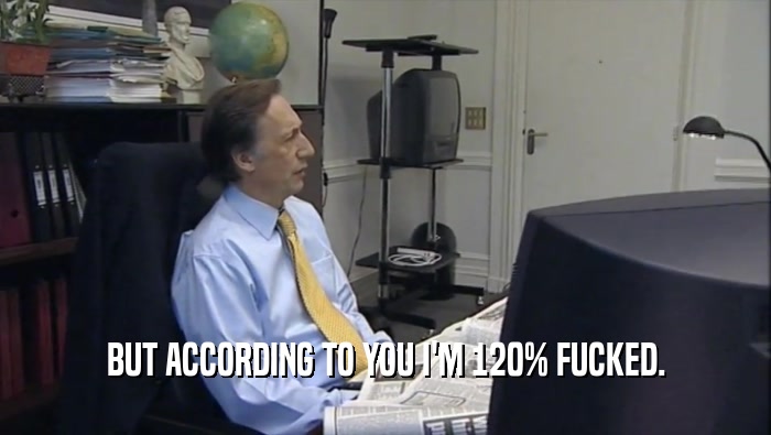 BUT ACCORDING TO YOU I'M 120% FUCKED.  