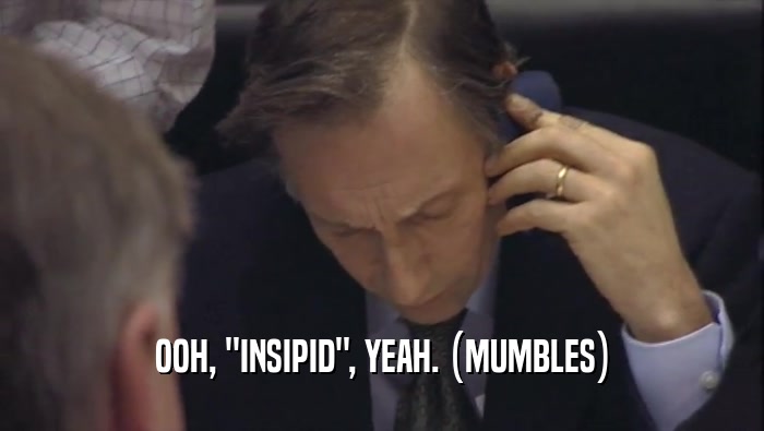 OOH, ''INSIPID'', YEAH. (MUMBLES)  
