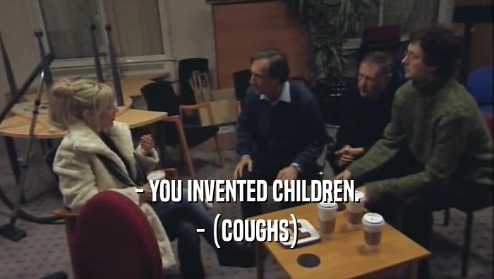 - YOU INVENTED CHILDREN. - (COUGHS) 